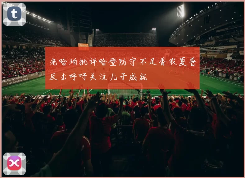 老哈珀批评哈登防守不足香农夏普反击呼吁关注儿子成就