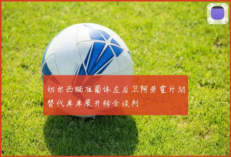 切尔西瞄准葡体左后卫阿劳霍计划替代库库展开转会谈判