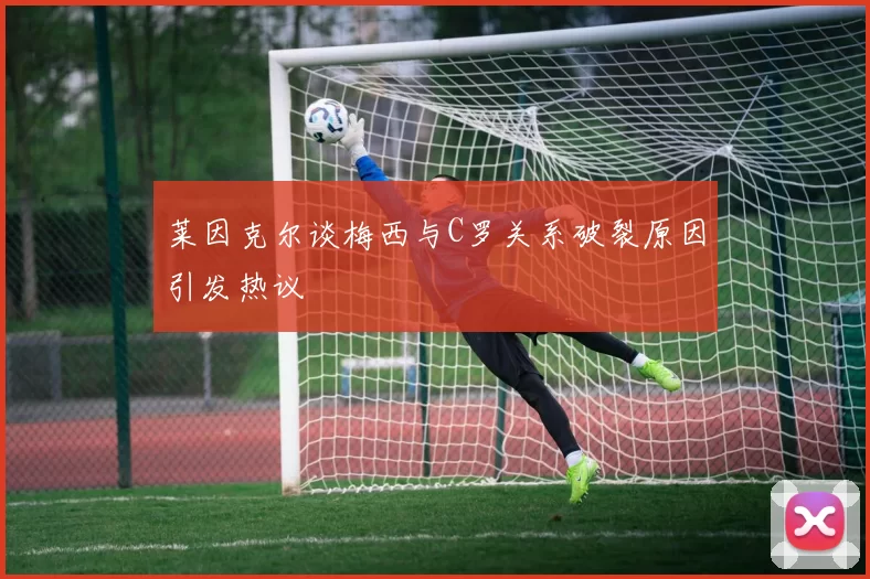 莱因克尔谈梅西与C罗关系破裂原因引发热议
