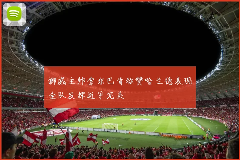 挪威主帅索尔巴肯称赞哈兰德表现全队发挥近乎完美