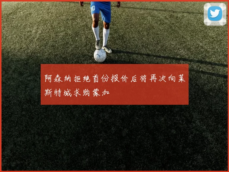 阿森纳拒绝首份报价后将再次向莱斯特城求购蒙加