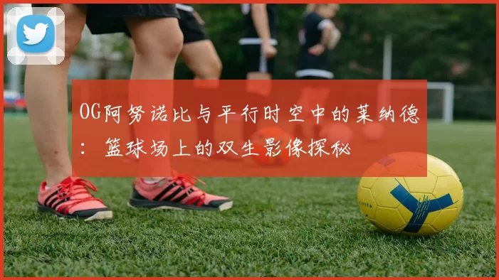 OG阿努诺比与平行时空中的莱纳德：篮球场上的双生影像探秘