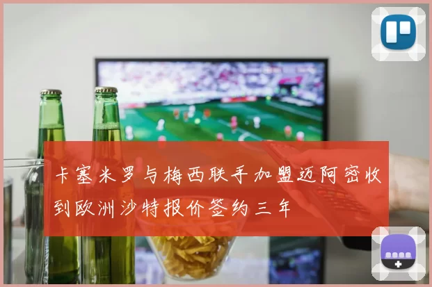 卡塞米罗与梅西联手加盟迈阿密收到欧洲沙特报价签约三年