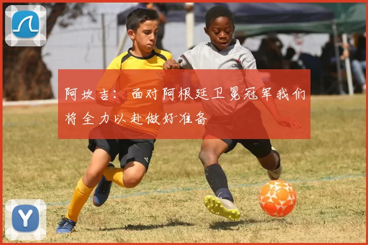 阿坎吉：面对阿根廷卫冕冠军我们将全力以赴做好准备