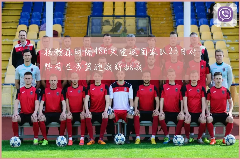 杨瀚森时隔486天重返国家队23日对阵荷兰男篮迎战新挑战