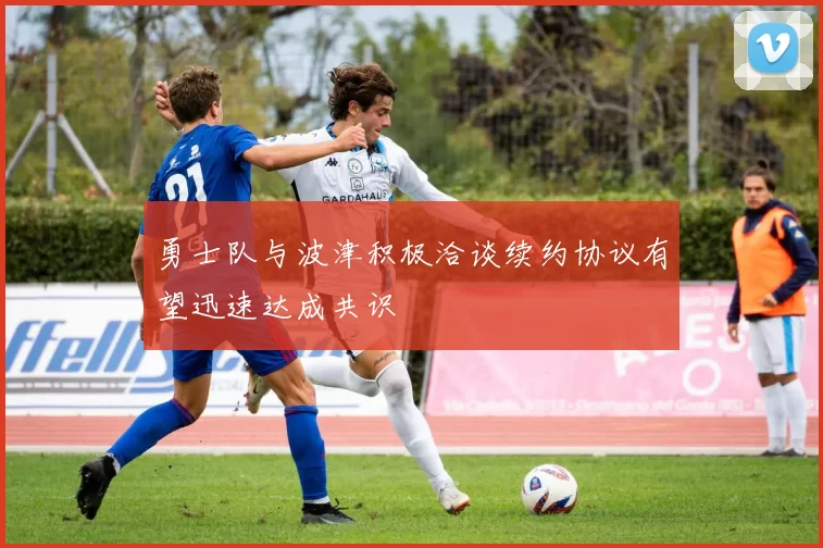 勇士队与波津积极洽谈续约协议有望迅速达成共识
