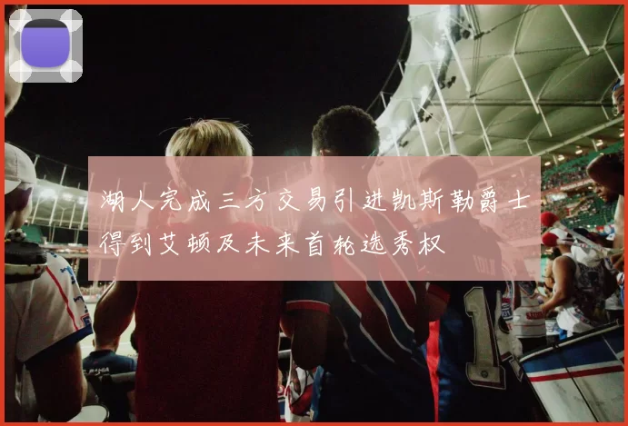 湖人完成三方交易引进凯斯勒爵士得到艾顿及未来首轮选秀权
