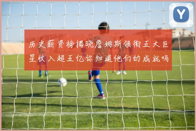 历史薪资榜揭晓詹姆斯领衔五大巨星收入超五亿你知道他们的成就吗