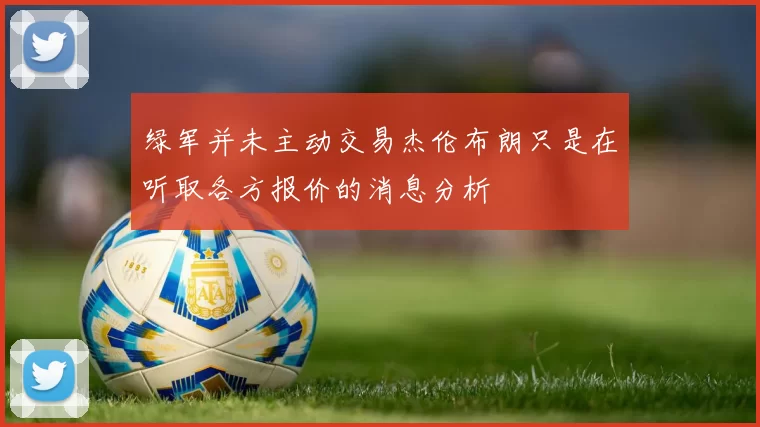 绿军并未主动交易杰伦布朗只是在听取各方报价的消息分析