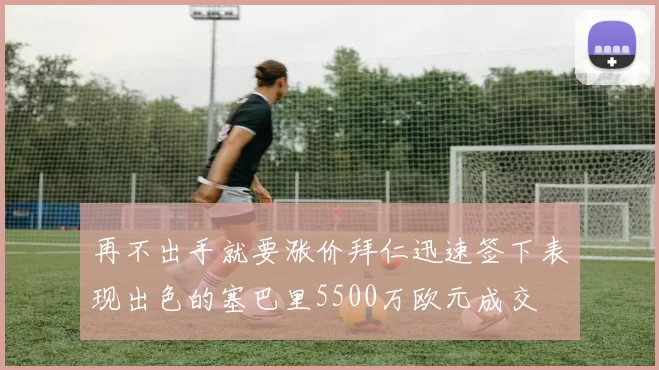 再不出手就要涨价拜仁迅速签下表现出色的塞巴里5500万欧元成交